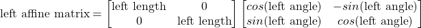 \[\text{left affine matrix}=\begin{bmatrix}\text{left length} & 0 \\ 0 & \text{left length}\end{bmatrix}\begin{bmatrix}cos(\text{left angle}) & -sin(\text{left angle}) \\ sin(\text{left angle}) & cos(\text{left angle})\end{bmatrix}\]